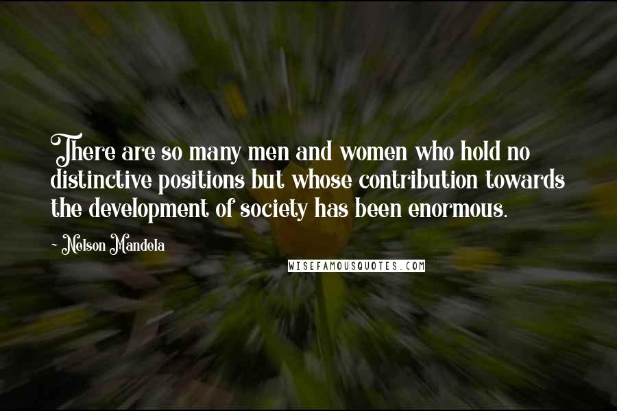 Nelson Mandela Quotes: There are so many men and women who hold no distinctive positions but whose contribution towards the development of society has been enormous.