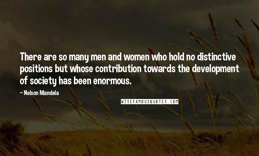 Nelson Mandela Quotes: There are so many men and women who hold no distinctive positions but whose contribution towards the development of society has been enormous.