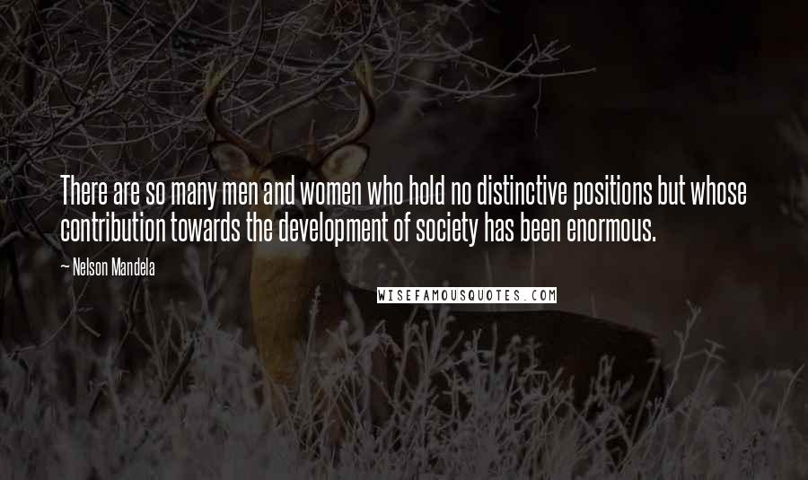 Nelson Mandela Quotes: There are so many men and women who hold no distinctive positions but whose contribution towards the development of society has been enormous.