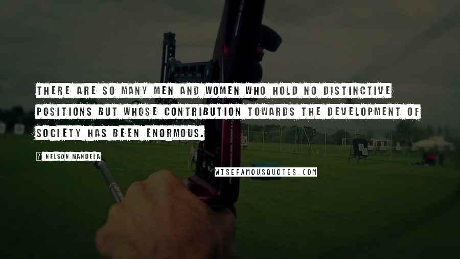 Nelson Mandela Quotes: There are so many men and women who hold no distinctive positions but whose contribution towards the development of society has been enormous.