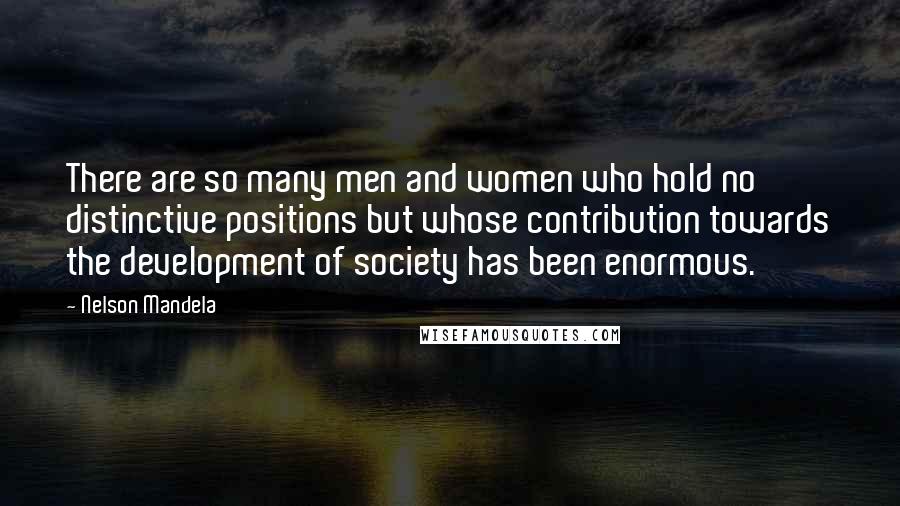 Nelson Mandela Quotes: There are so many men and women who hold no distinctive positions but whose contribution towards the development of society has been enormous.