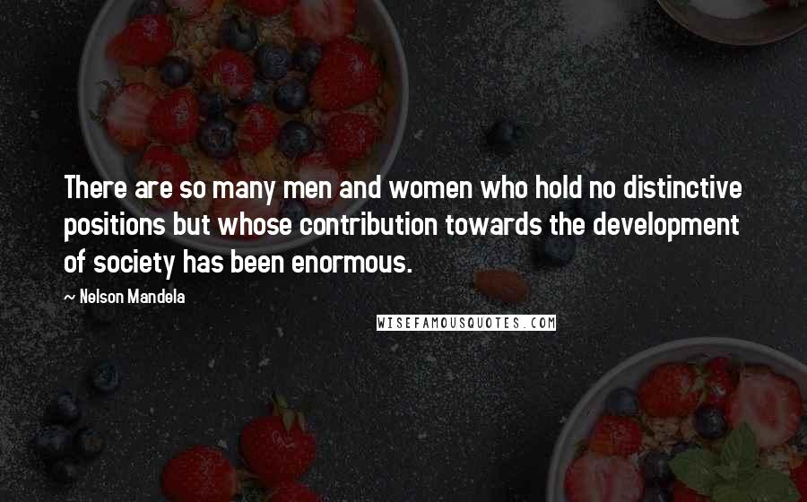 Nelson Mandela Quotes: There are so many men and women who hold no distinctive positions but whose contribution towards the development of society has been enormous.