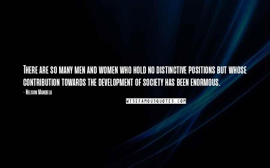 Nelson Mandela Quotes: There are so many men and women who hold no distinctive positions but whose contribution towards the development of society has been enormous.