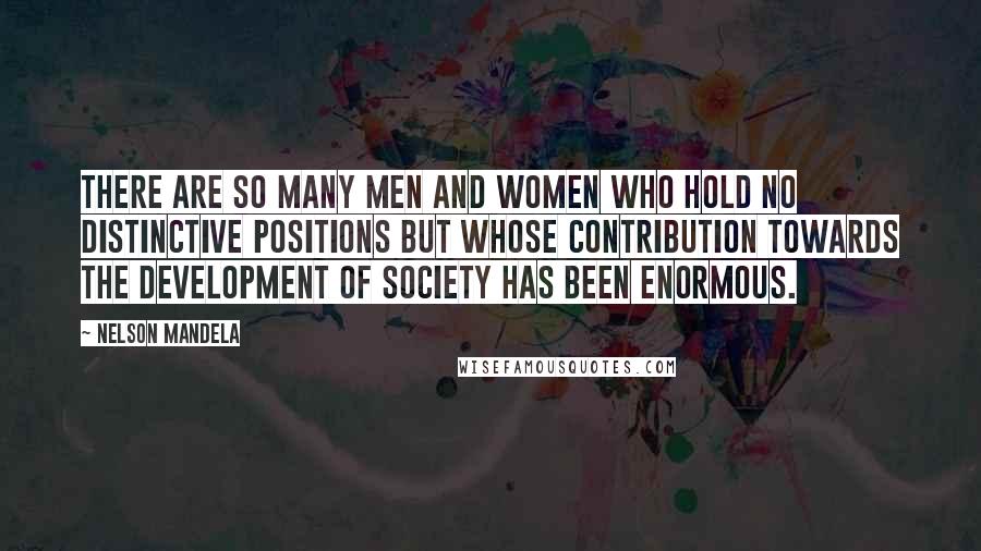 Nelson Mandela Quotes: There are so many men and women who hold no distinctive positions but whose contribution towards the development of society has been enormous.