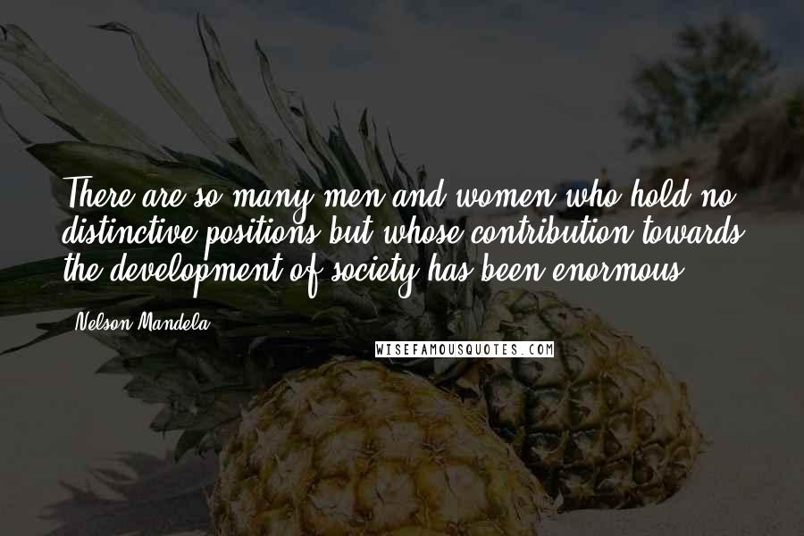 Nelson Mandela Quotes: There are so many men and women who hold no distinctive positions but whose contribution towards the development of society has been enormous.