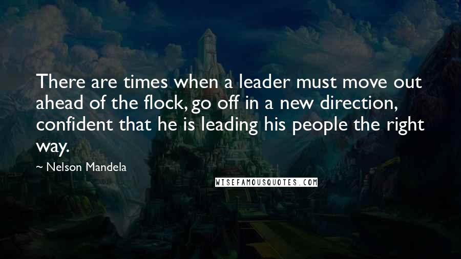 Nelson Mandela Quotes: There are times when a leader must move out ahead of the flock, go off in a new direction, confident that he is leading his people the right way.