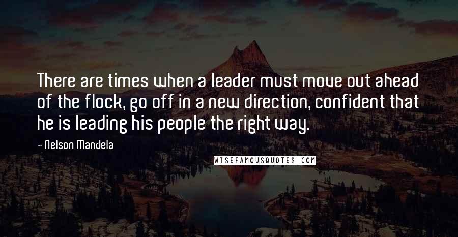 Nelson Mandela Quotes: There are times when a leader must move out ahead of the flock, go off in a new direction, confident that he is leading his people the right way.