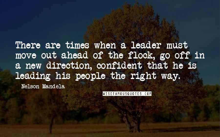 Nelson Mandela Quotes: There are times when a leader must move out ahead of the flock, go off in a new direction, confident that he is leading his people the right way.