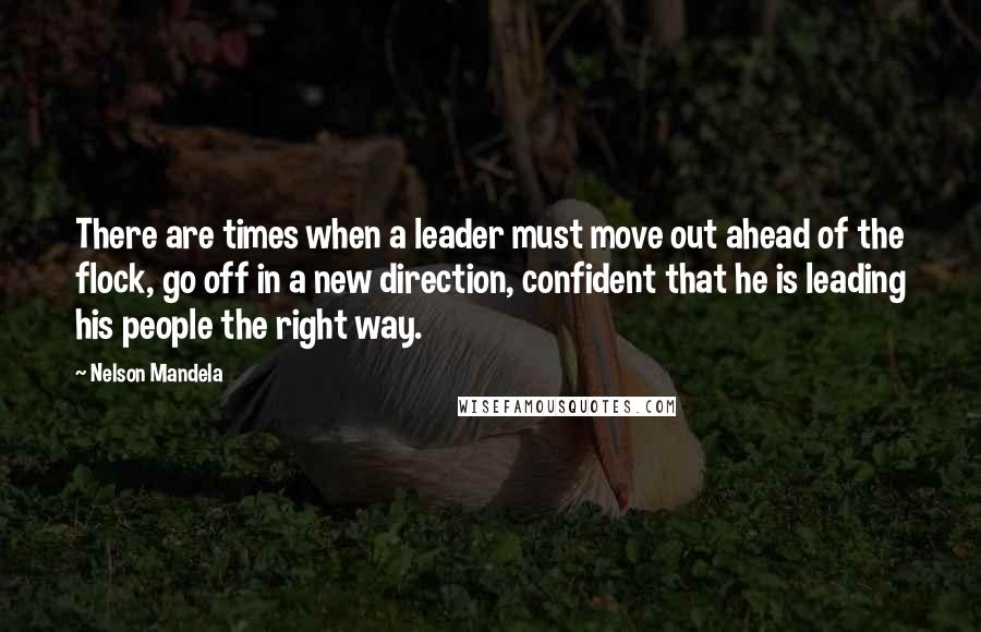 Nelson Mandela Quotes: There are times when a leader must move out ahead of the flock, go off in a new direction, confident that he is leading his people the right way.