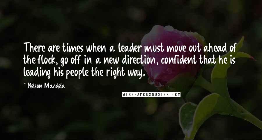 Nelson Mandela Quotes: There are times when a leader must move out ahead of the flock, go off in a new direction, confident that he is leading his people the right way.