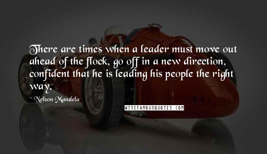 Nelson Mandela Quotes: There are times when a leader must move out ahead of the flock, go off in a new direction, confident that he is leading his people the right way.