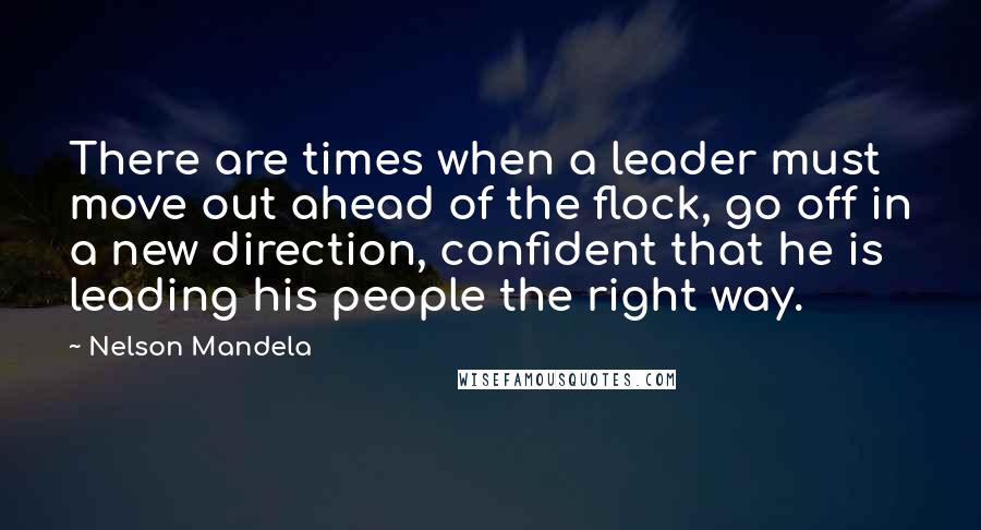 Nelson Mandela Quotes: There are times when a leader must move out ahead of the flock, go off in a new direction, confident that he is leading his people the right way.