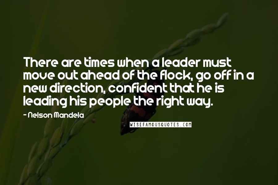 Nelson Mandela Quotes: There are times when a leader must move out ahead of the flock, go off in a new direction, confident that he is leading his people the right way.