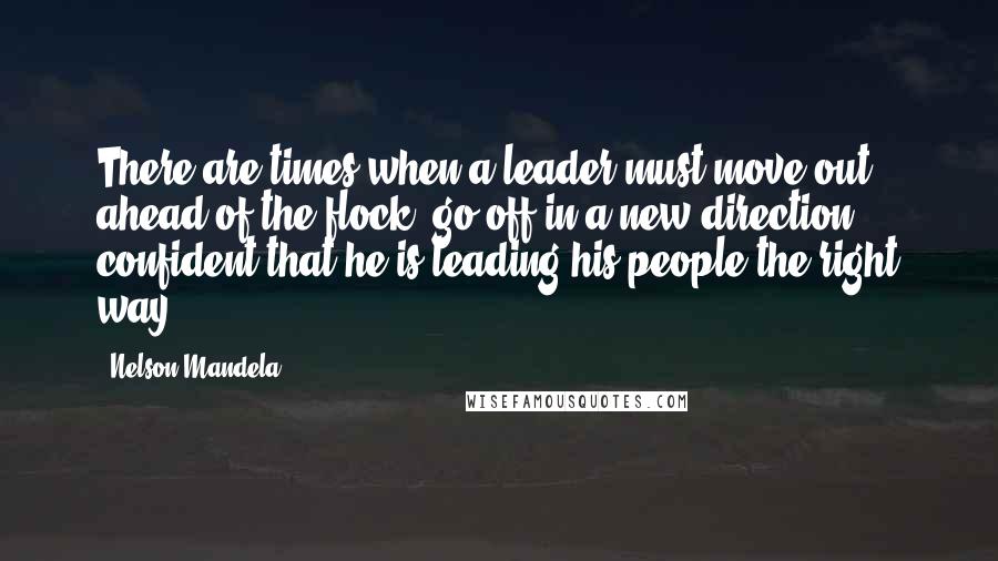 Nelson Mandela Quotes: There are times when a leader must move out ahead of the flock, go off in a new direction, confident that he is leading his people the right way.