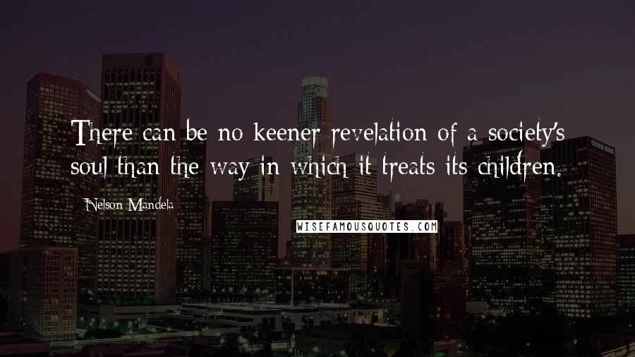 Nelson Mandela Quotes: There can be no keener revelation of a society's soul than the way in which it treats its children.