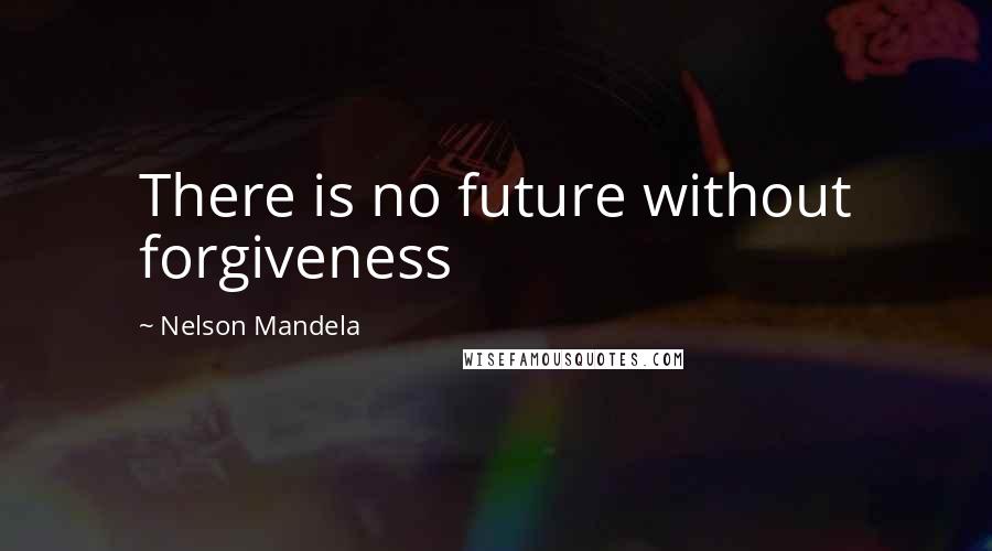 Nelson Mandela Quotes: There is no future without forgiveness