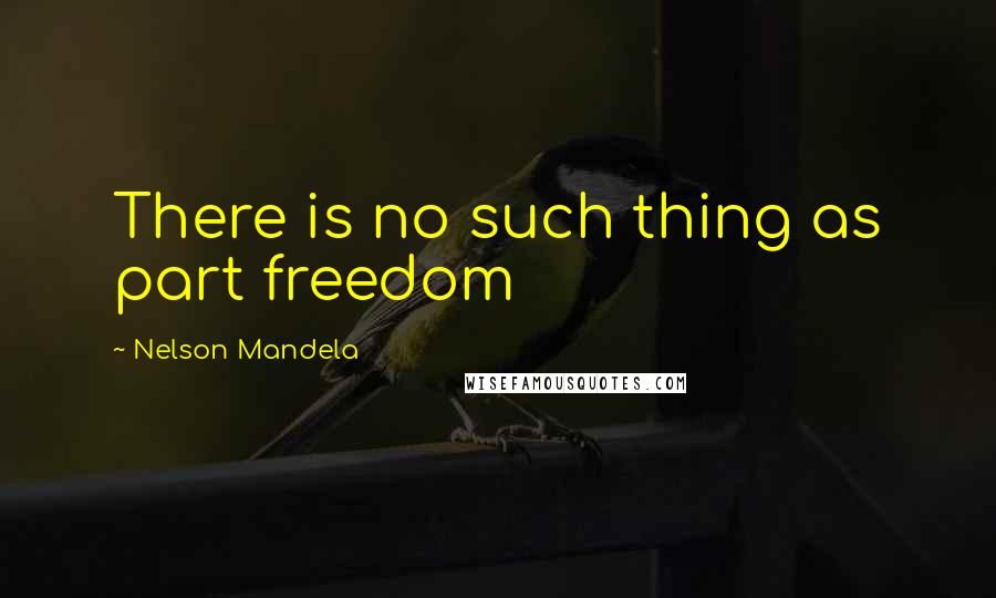 Nelson Mandela Quotes: There is no such thing as part freedom