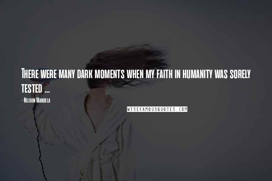 Nelson Mandela Quotes: There were many dark moments when my faith in humanity was sorely tested ...