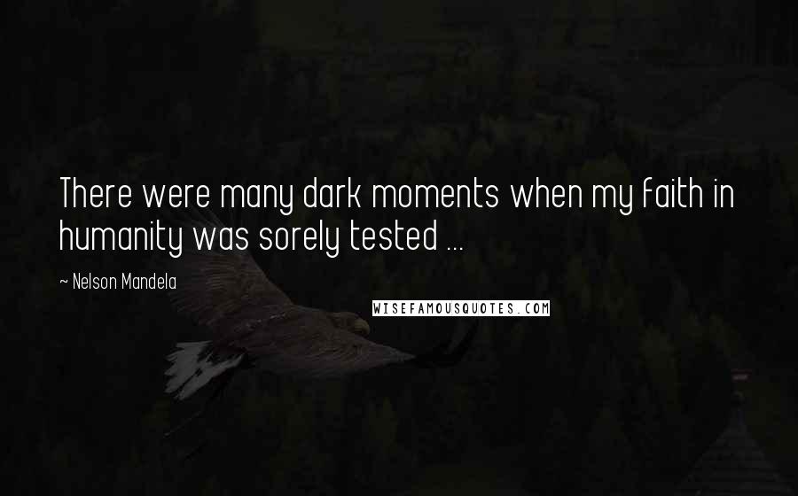 Nelson Mandela Quotes: There were many dark moments when my faith in humanity was sorely tested ...