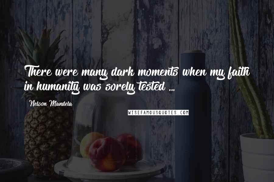 Nelson Mandela Quotes: There were many dark moments when my faith in humanity was sorely tested ...