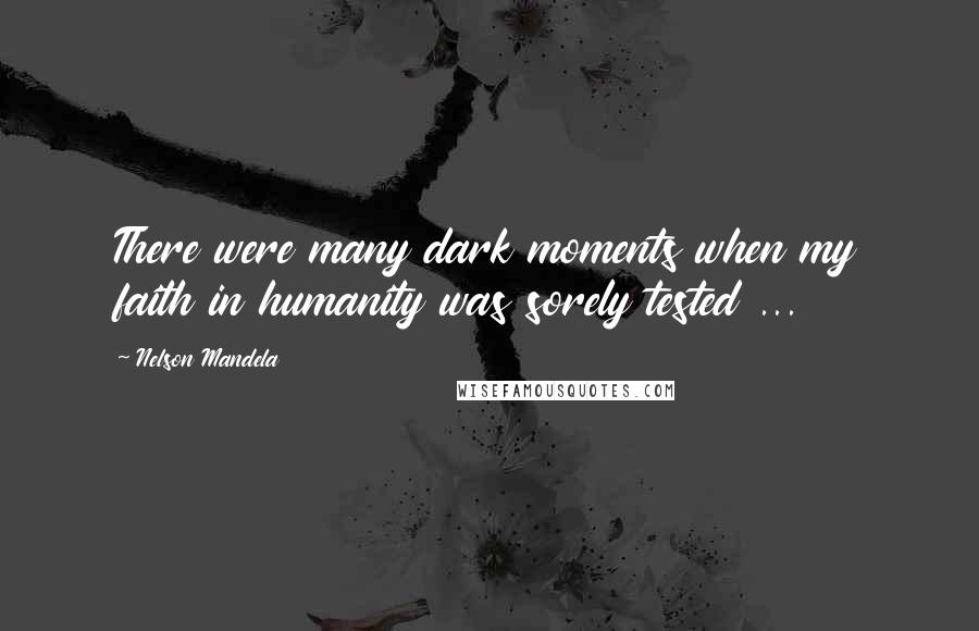 Nelson Mandela Quotes: There were many dark moments when my faith in humanity was sorely tested ...