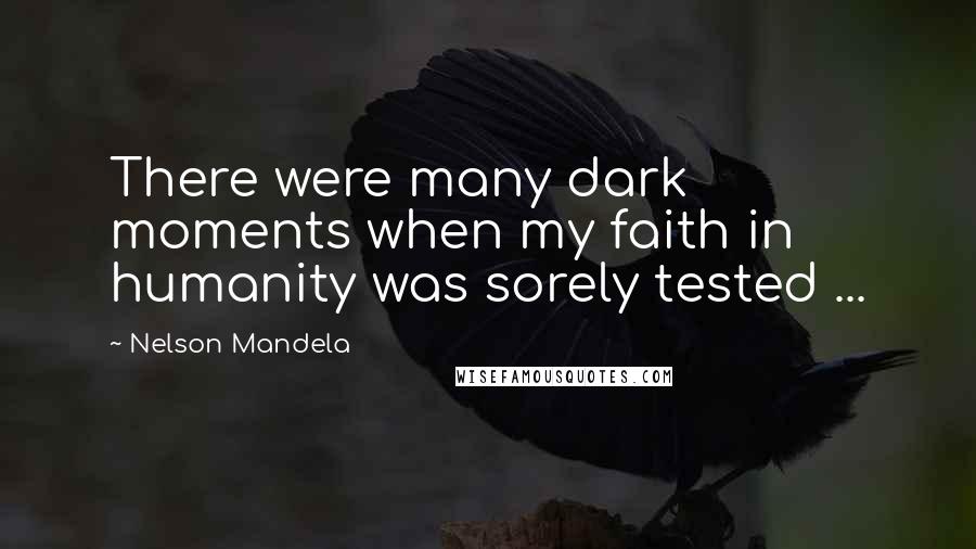 Nelson Mandela Quotes: There were many dark moments when my faith in humanity was sorely tested ...