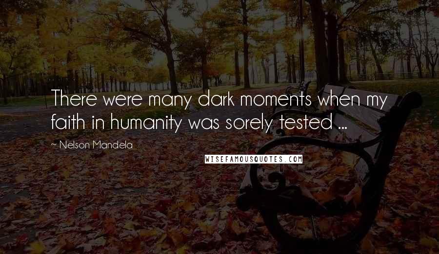 Nelson Mandela Quotes: There were many dark moments when my faith in humanity was sorely tested ...