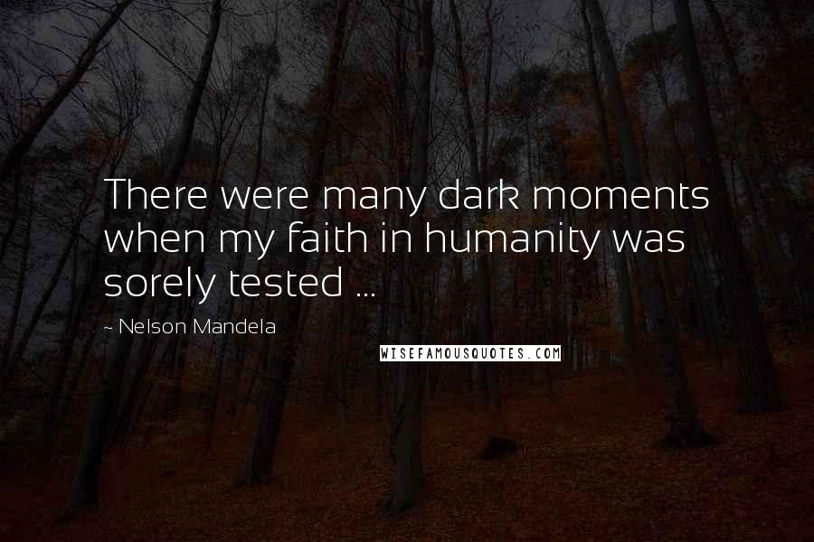 Nelson Mandela Quotes: There were many dark moments when my faith in humanity was sorely tested ...