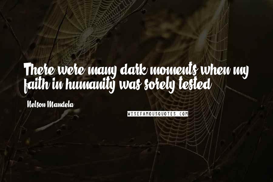 Nelson Mandela Quotes: There were many dark moments when my faith in humanity was sorely tested ...