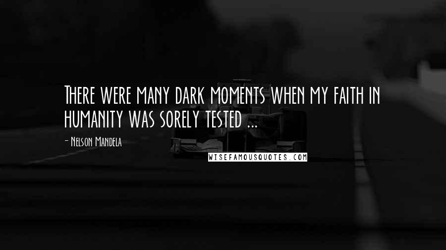 Nelson Mandela Quotes: There were many dark moments when my faith in humanity was sorely tested ...