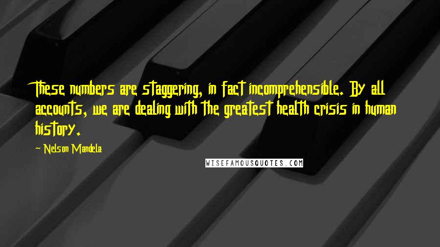 Nelson Mandela Quotes: These numbers are staggering, in fact incomprehensible. By all accounts, we are dealing with the greatest health crisis in human history.