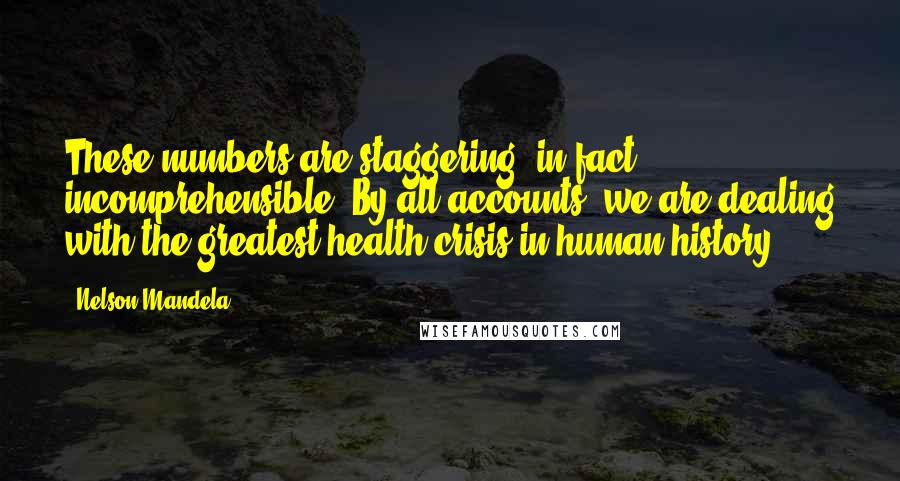 Nelson Mandela Quotes: These numbers are staggering, in fact incomprehensible. By all accounts, we are dealing with the greatest health crisis in human history.