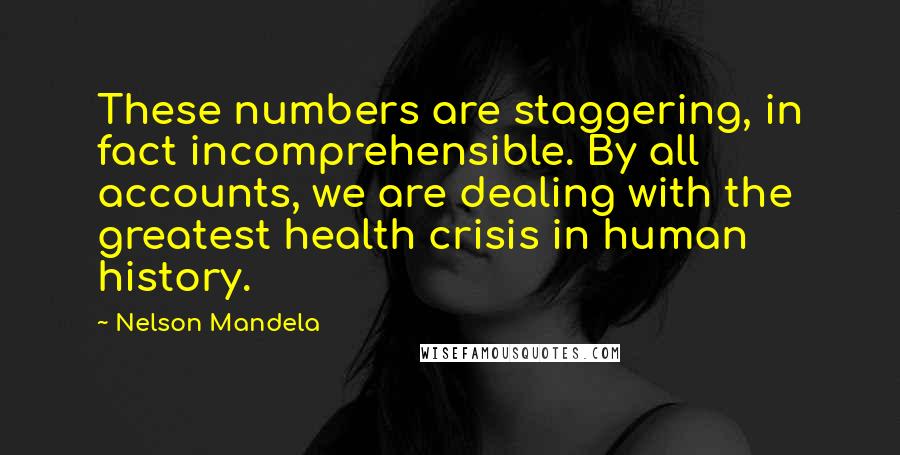 Nelson Mandela Quotes: These numbers are staggering, in fact incomprehensible. By all accounts, we are dealing with the greatest health crisis in human history.