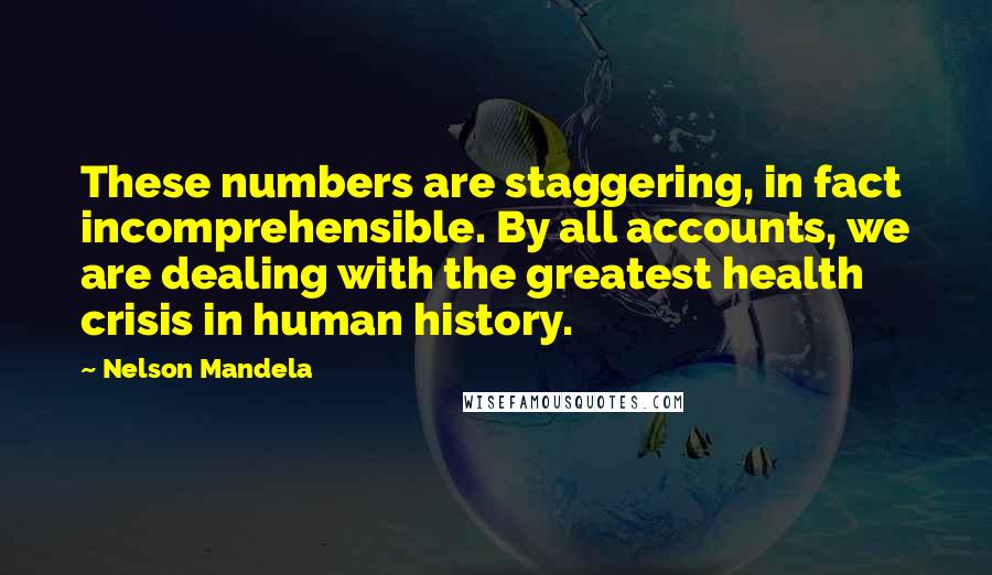 Nelson Mandela Quotes: These numbers are staggering, in fact incomprehensible. By all accounts, we are dealing with the greatest health crisis in human history.