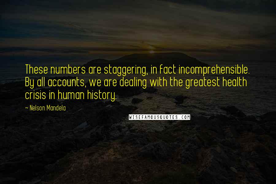 Nelson Mandela Quotes: These numbers are staggering, in fact incomprehensible. By all accounts, we are dealing with the greatest health crisis in human history.