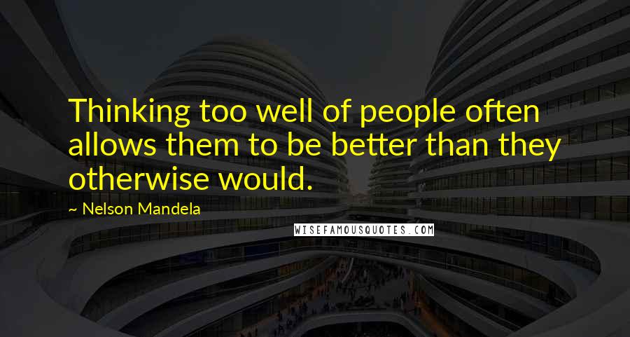Nelson Mandela Quotes: Thinking too well of people often allows them to be better than they otherwise would.