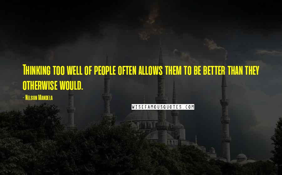 Nelson Mandela Quotes: Thinking too well of people often allows them to be better than they otherwise would.