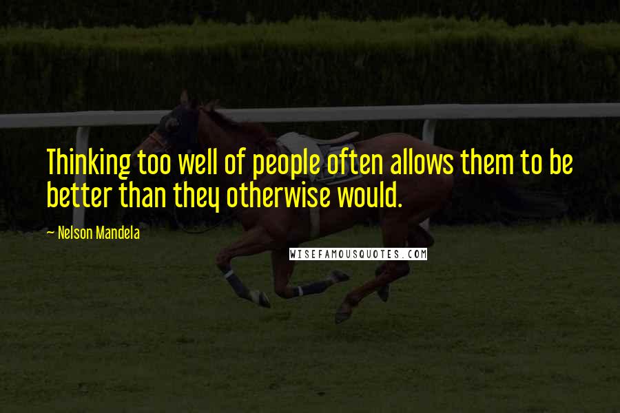 Nelson Mandela Quotes: Thinking too well of people often allows them to be better than they otherwise would.