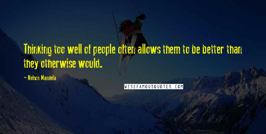 Nelson Mandela Quotes: Thinking too well of people often allows them to be better than they otherwise would.