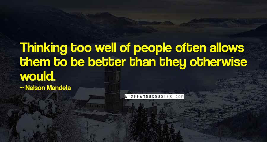 Nelson Mandela Quotes: Thinking too well of people often allows them to be better than they otherwise would.