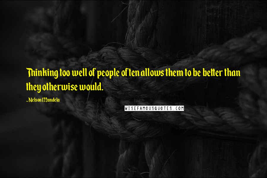 Nelson Mandela Quotes: Thinking too well of people often allows them to be better than they otherwise would.