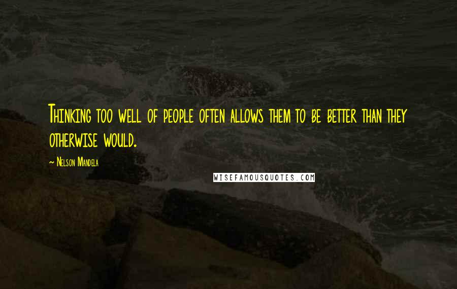 Nelson Mandela Quotes: Thinking too well of people often allows them to be better than they otherwise would.