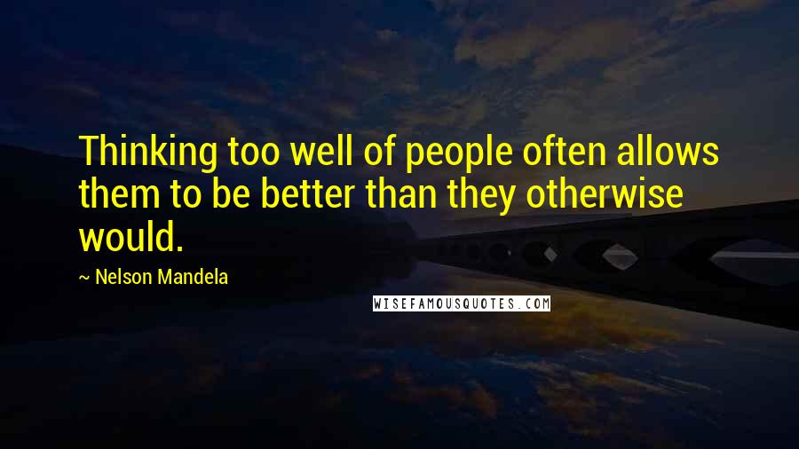 Nelson Mandela Quotes: Thinking too well of people often allows them to be better than they otherwise would.