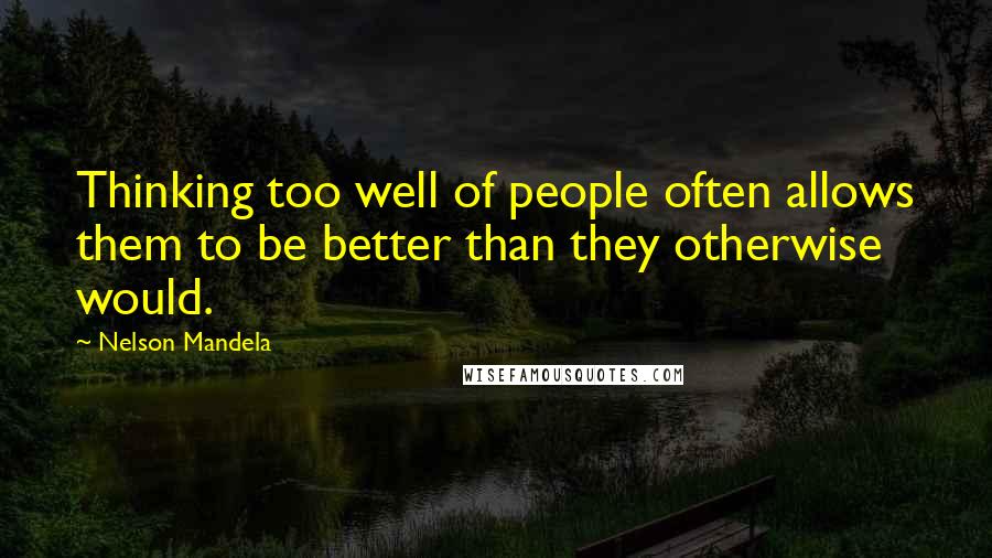 Nelson Mandela Quotes: Thinking too well of people often allows them to be better than they otherwise would.