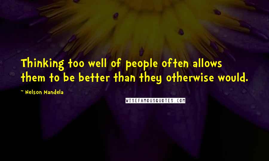 Nelson Mandela Quotes: Thinking too well of people often allows them to be better than they otherwise would.