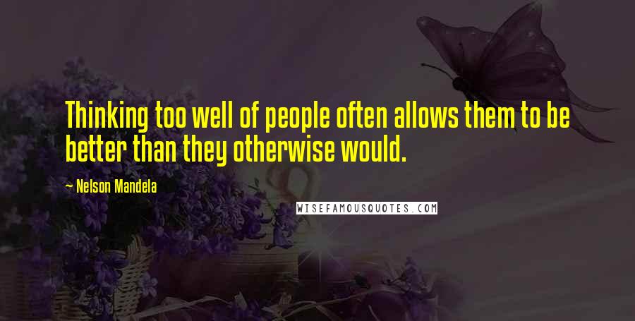 Nelson Mandela Quotes: Thinking too well of people often allows them to be better than they otherwise would.