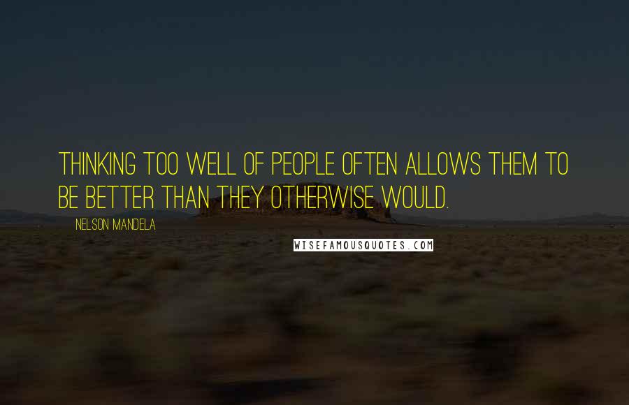 Nelson Mandela Quotes: Thinking too well of people often allows them to be better than they otherwise would.