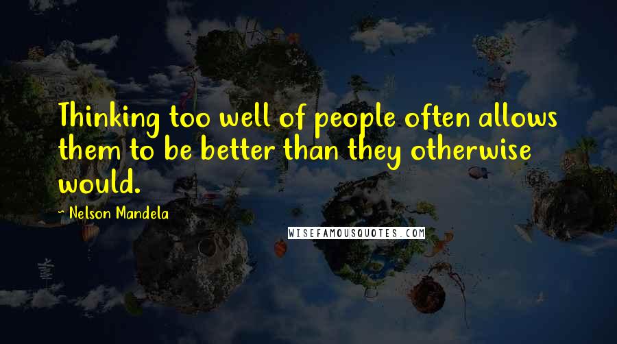 Nelson Mandela Quotes: Thinking too well of people often allows them to be better than they otherwise would.