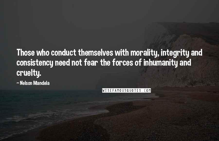 Nelson Mandela Quotes: Those who conduct themselves with morality, integrity and consistency need not fear the forces of inhumanity and cruelty.