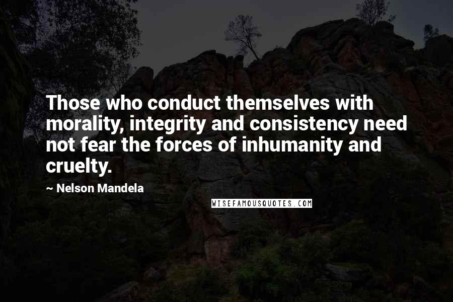 Nelson Mandela Quotes: Those who conduct themselves with morality, integrity and consistency need not fear the forces of inhumanity and cruelty.